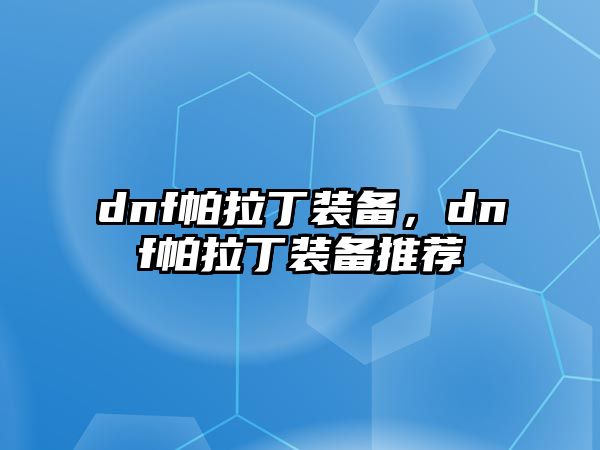 dnf帕拉丁裝備，dnf帕拉丁裝備推薦