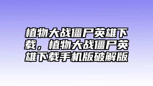 植物大戰僵尸英雄下載，植物大戰僵尸英雄下載手機版破解版