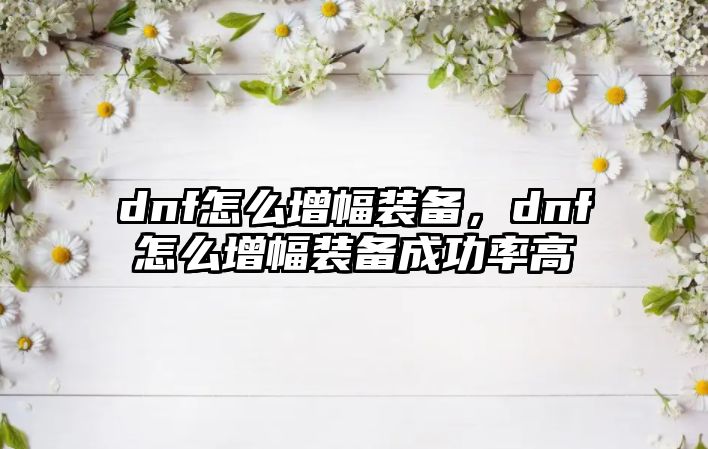 dnf怎么增幅裝備，dnf怎么增幅裝備成功率高