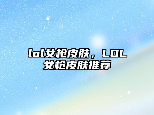 lol女槍皮膚，LOL女槍皮膚推薦