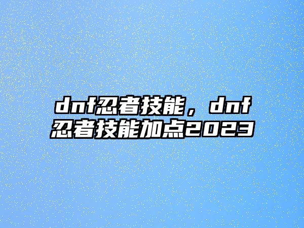 dnf忍者技能，dnf忍者技能加點2023