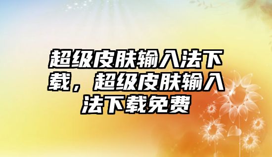 超級皮膚輸入法下載，超級皮膚輸入法下載免費