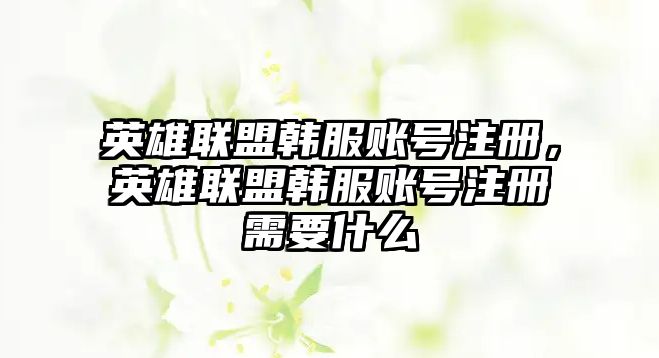 英雄聯盟韓服賬號注冊，英雄聯盟韓服賬號注冊需要什么