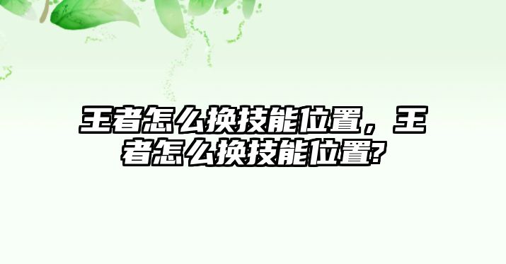 王者怎么換技能位置，王者怎么換技能位置?