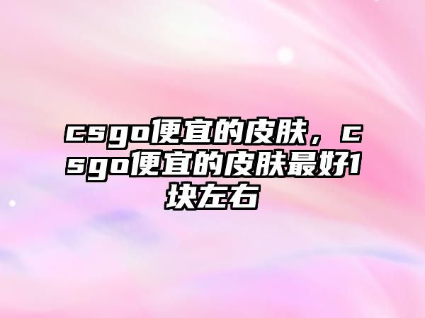 csgo便宜的皮膚，csgo便宜的皮膚最好1塊左右