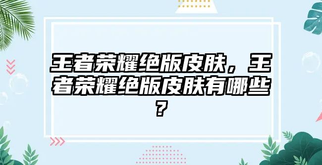 王者榮耀絕版皮膚，王者榮耀絕版皮膚有哪些?