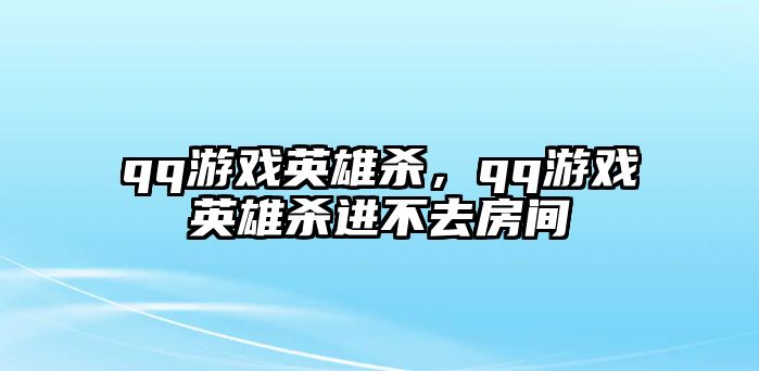 qq游戲英雄殺，qq游戲英雄殺進不去房間