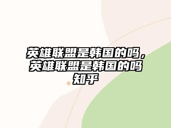 英雄聯盟是韓國的嗎，英雄聯盟是韓國的嗎知乎