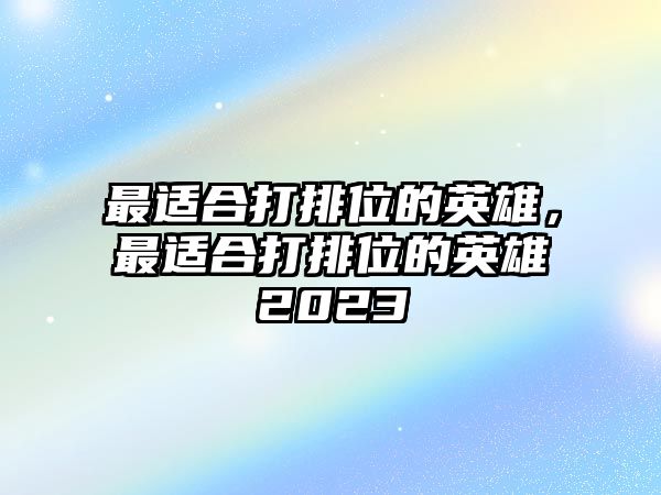 最適合打排位的英雄，最適合打排位的英雄2023