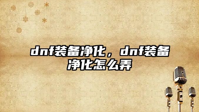 dnf裝備凈化，dnf裝備凈化怎么弄