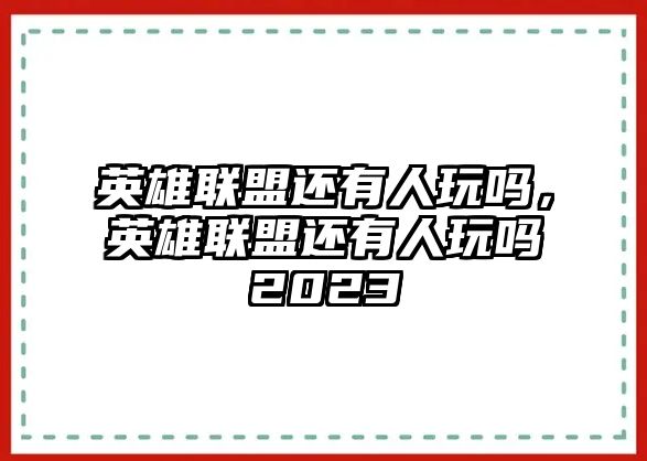 英雄聯盟還有人玩嗎，英雄聯盟還有人玩嗎2023