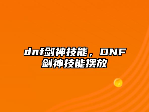 dnf劍神技能，DNF劍神技能擺放