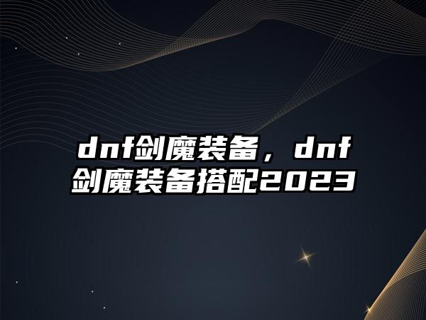 dnf劍魔裝備，dnf劍魔裝備搭配2023