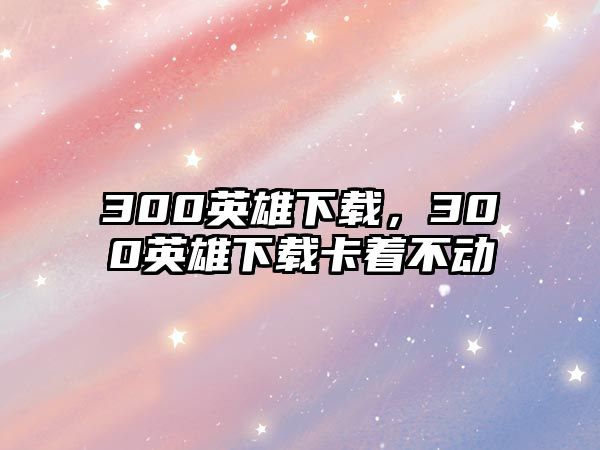 300英雄下載，300英雄下載卡著不動