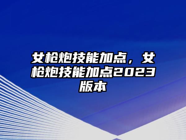 女槍炮技能加點(diǎn)，女槍炮技能加點(diǎn)2023版本