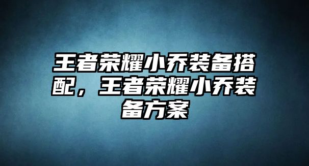 王者榮耀小喬裝備搭配，王者榮耀小喬裝備方案