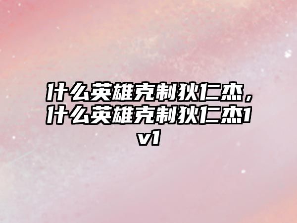 什么英雄克制狄仁杰，什么英雄克制狄仁杰1v1