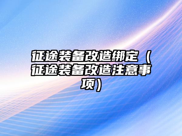 征途裝備改造綁定（征途裝備改造注意事項）