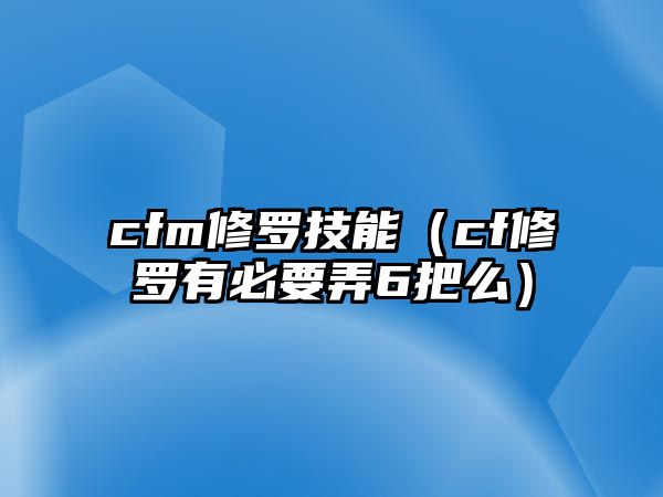 cfm修羅技能（cf修羅有必要弄6把么）