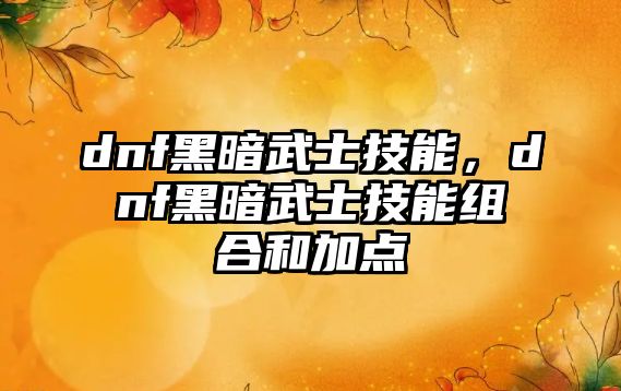 dnf黑暗武士技能，dnf黑暗武士技能組合和加點