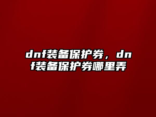 dnf裝備保護券，dnf裝備保護券哪里弄