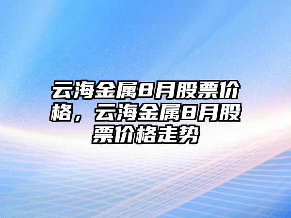 云海金屬8月股票價格，云海金屬8月股票價格走勢