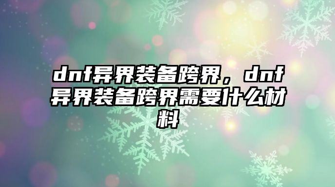 dnf異界裝備跨界，dnf異界裝備跨界需要什么材料