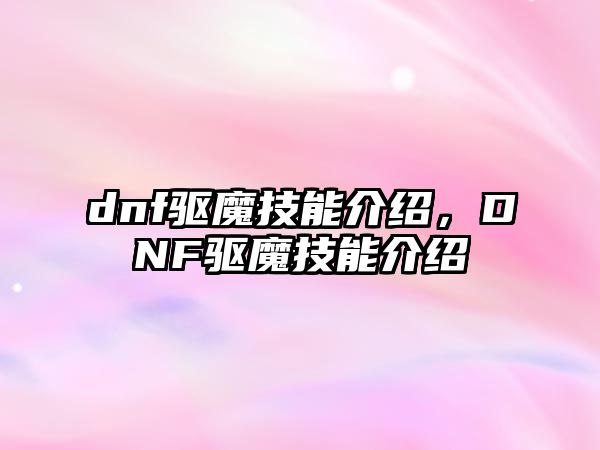 dnf驅(qū)魔技能介紹，DNF驅(qū)魔技能介紹