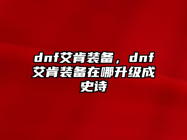 dnf艾肯裝備，dnf艾肯裝備在哪升級成史詩