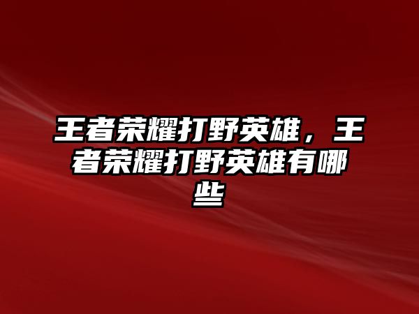 王者榮耀打野英雄，王者榮耀打野英雄有哪些