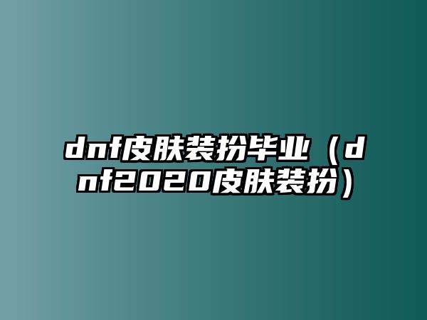 dnf皮膚裝扮畢業(yè)（dnf2020皮膚裝扮）