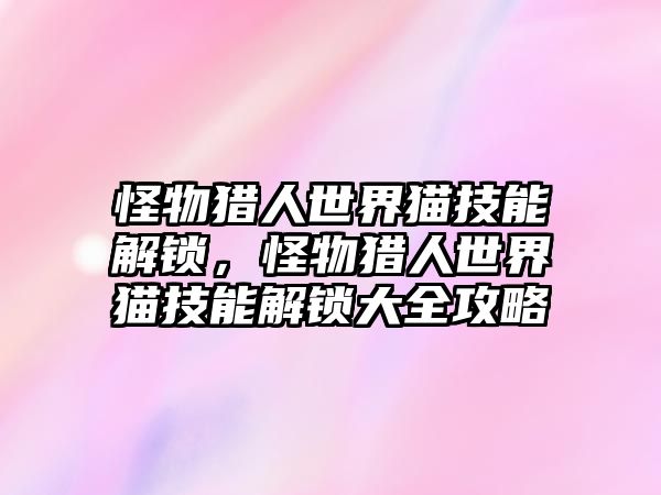 怪物獵人世界貓技能解鎖，怪物獵人世界貓技能解鎖大全攻略