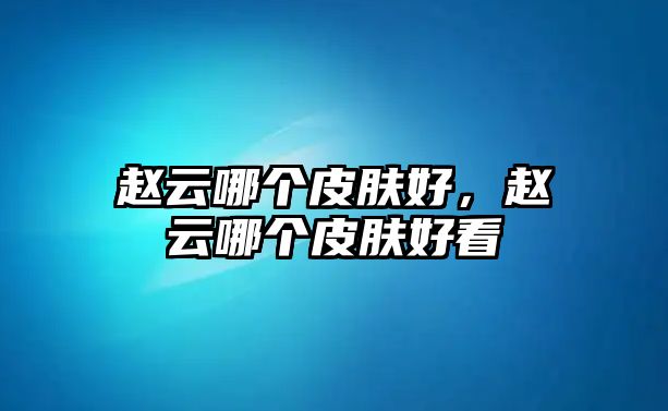 趙云哪個皮膚好，趙云哪個皮膚好看