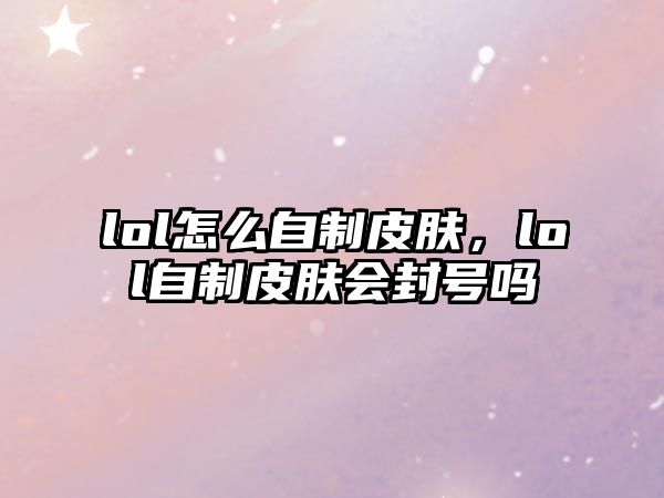 lol怎么自制皮膚，lol自制皮膚會封號嗎