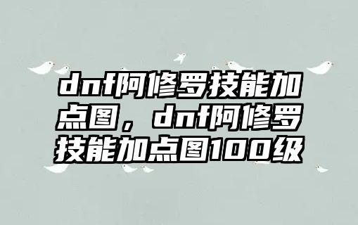 dnf阿修羅技能加點(diǎn)圖，dnf阿修羅技能加點(diǎn)圖100級(jí)