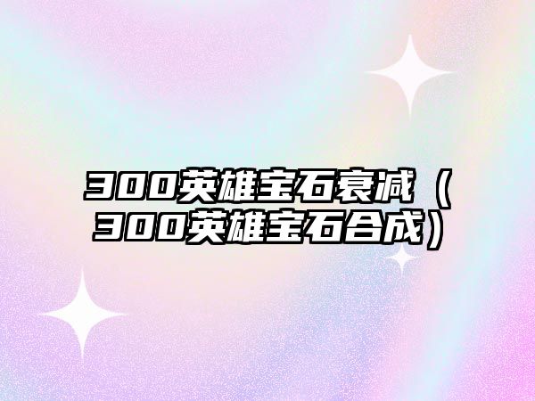 300英雄寶石衰減（300英雄寶石合成）