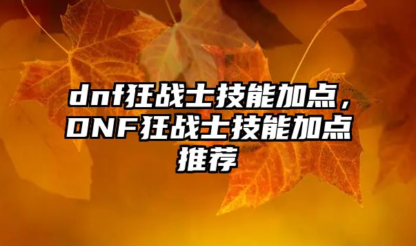 dnf狂戰士技能加點，DNF狂戰士技能加點推薦