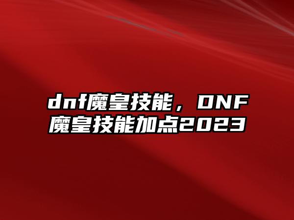 dnf魔皇技能，DNF魔皇技能加點2023