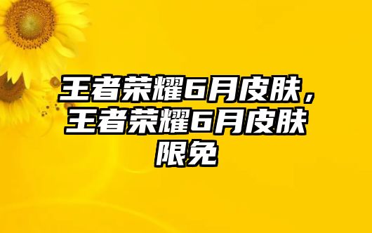 王者榮耀6月皮膚，王者榮耀6月皮膚限免