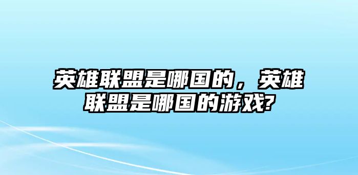 英雄聯(lián)盟是哪國的，英雄聯(lián)盟是哪國的游戲?