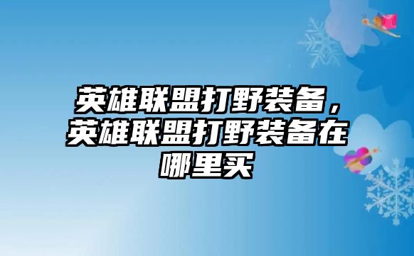 英雄聯盟打野裝備，英雄聯盟打野裝備在哪里買