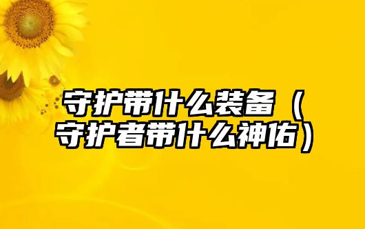 守護帶什么裝備（守護者帶什么神佑）