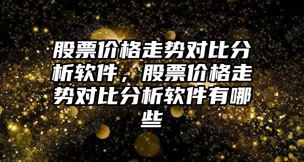 股票價格走勢對比分析軟件，股票價格走勢對比分析軟件有哪些