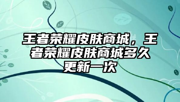 王者榮耀皮膚商城，王者榮耀皮膚商城多久更新一次