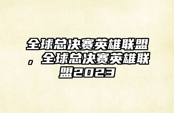 全球總決賽英雄聯盟，全球總決賽英雄聯盟2023