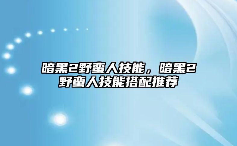 暗黑2野蠻人技能，暗黑2野蠻人技能搭配推薦