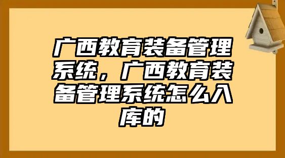 廣西教育裝備管理系統，廣西教育裝備管理系統怎么入庫的