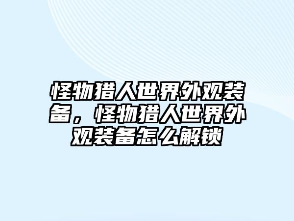 怪物獵人世界外觀裝備，怪物獵人世界外觀裝備怎么解鎖