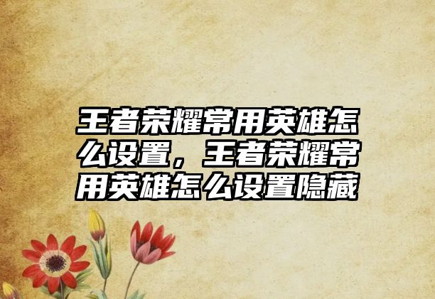 王者榮耀常用英雄怎么設(shè)置，王者榮耀常用英雄怎么設(shè)置隱藏