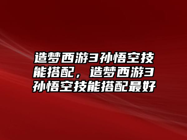 造夢西游3孫悟空技能搭配，造夢西游3孫悟空技能搭配最好